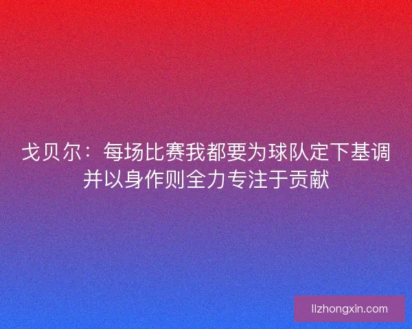 戈贝尔:每场比赛我都要为球队定下基调并以身作则全力专注于贡献 戈贝尔:每场比赛我都要为球队定下基调并以身作则全力专注于贡献