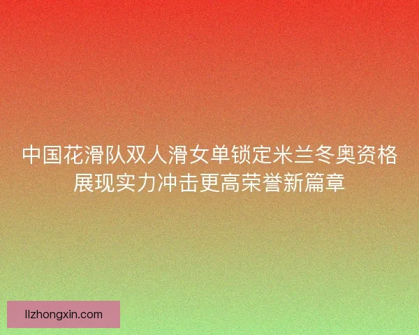 中国花滑队双人滑女单锁定米兰冬奥资格展现实力冲击更高荣誉新篇章