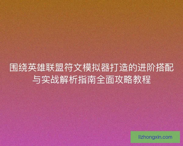 围绕英雄联盟符文模拟器打造的进阶搭配与实战解析指南全面攻略教程