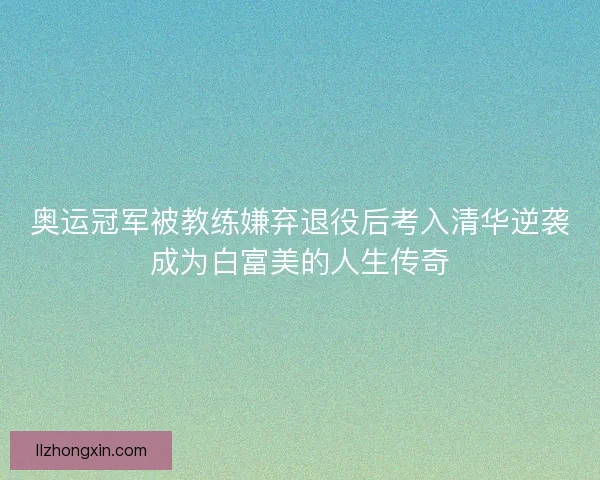 奥运冠军被教练嫌弃退役后考入清华逆袭成为白富美的人生传奇