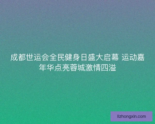 成都世运会全民健身日盛大启幕 运动嘉年华点亮蓉城激情四溢