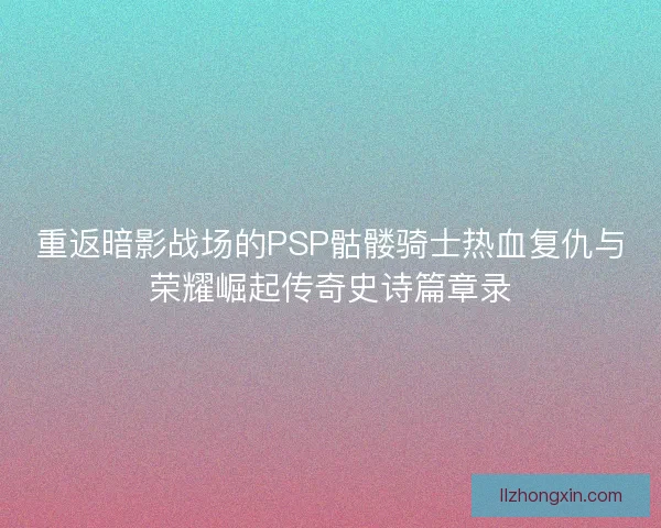 重返暗影战场的PSP骷髅骑士热血复仇与荣耀崛起传奇史诗篇章录