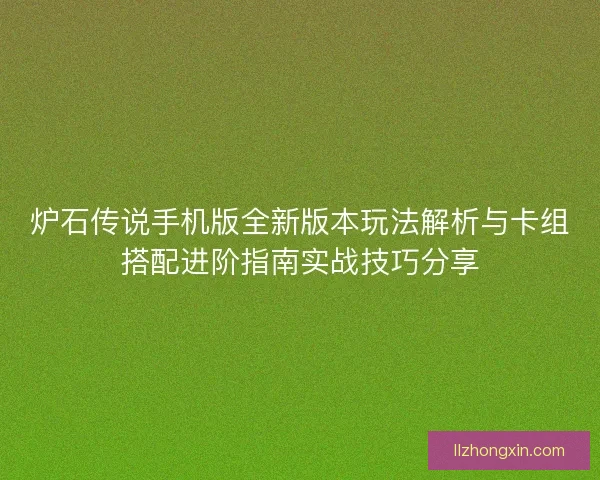 炉石传说手机版全新版本玩法解析与卡组搭配进阶指南实战技巧分享