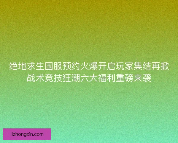 绝地求生国服预约火爆开启玩家集结再掀战术竞技狂潮六大福利重磅来袭