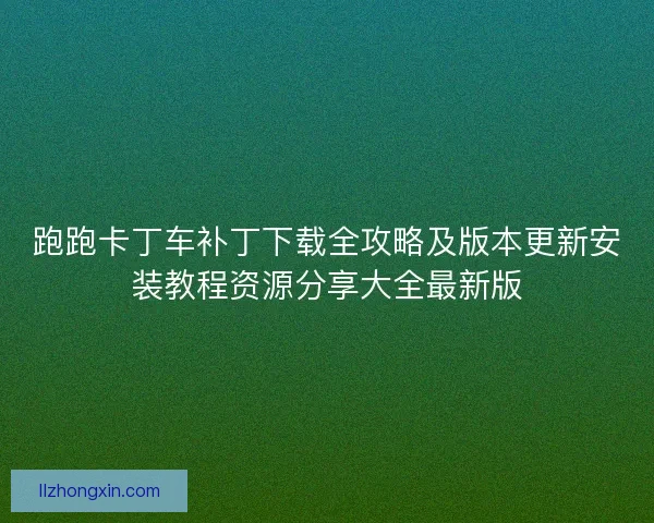 跑跑卡丁车补丁下载全攻略及版本更新安装教程资源分享大全最新版