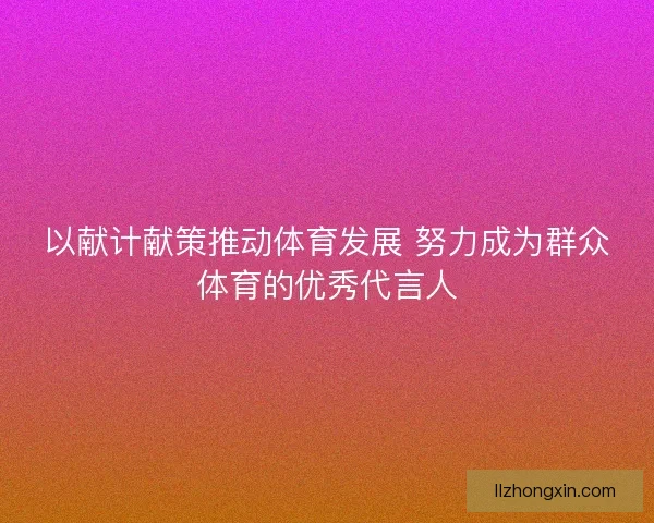 以献计献策推动体育发展 努力成为群众体育的优秀代言人