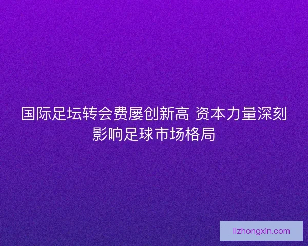 国际足坛转会费屡创新高 资本力量深刻影响足球市场格局