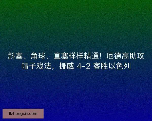 斜塞、角球、直塞样样精通！厄德高助攻帽子戏法，挪威 4-2 客胜以色列