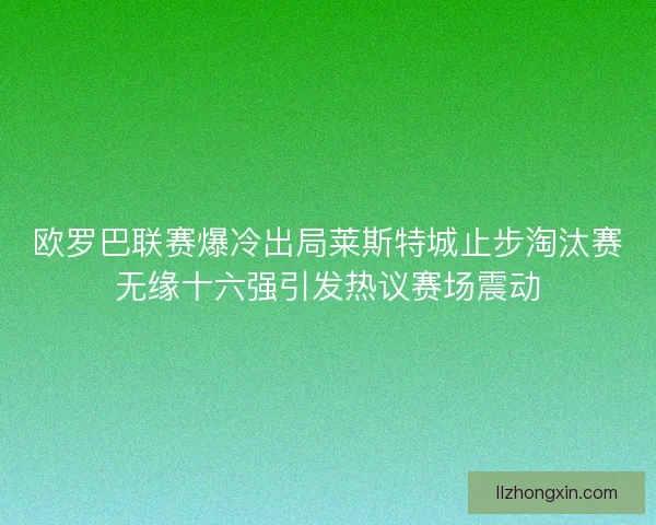欧罗巴联赛爆冷出局莱斯特城止步淘汰赛无缘十六强引发热议赛场震动