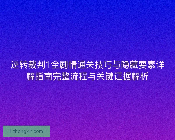 逆转裁判1全剧情通关技巧与隐藏要素详解指南完整流程与关键证据解析