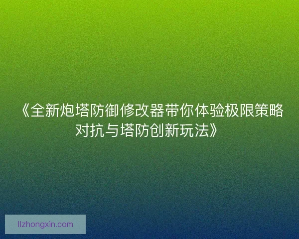 《全新炮塔防御修改器带你体验极限策略对抗与塔防创新玩法》