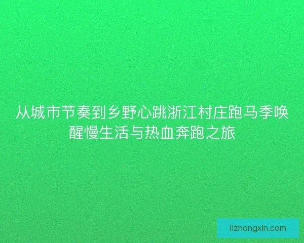 从城市节奏到乡野心跳浙江村庄跑马季唤醒慢生活与热血奔跑之旅