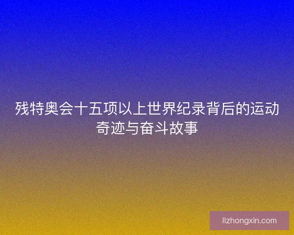 残特奥会十五项以上世界纪录背后的运动奇迹与奋斗故事