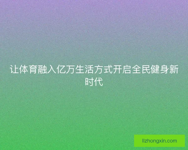 让体育融入亿万生活方式开启全民健身新时代