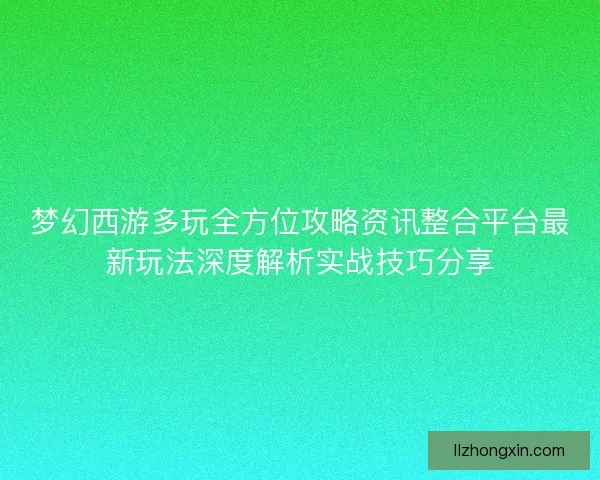 梦幻西游多玩全方位攻略资讯整合平台最新玩法深度解析实战技巧分享