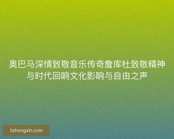 奥巴马深情致敬音乐传奇詹库杜致敬精神与时代回响文化影响与自由之声 奥巴马深情致敬音乐传奇詹库杜致敬精神与时代回响文化影响与自由之声