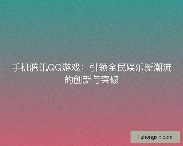 手机腾讯QQ游戏：引领全民娱乐新潮流的创新与突破