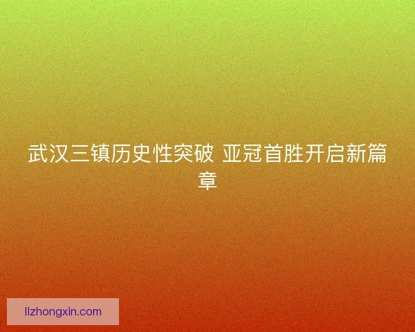 武汉三镇历史性突破 亚冠首胜开启新篇章 武汉三镇历史性突破 亚冠首胜开启新篇章