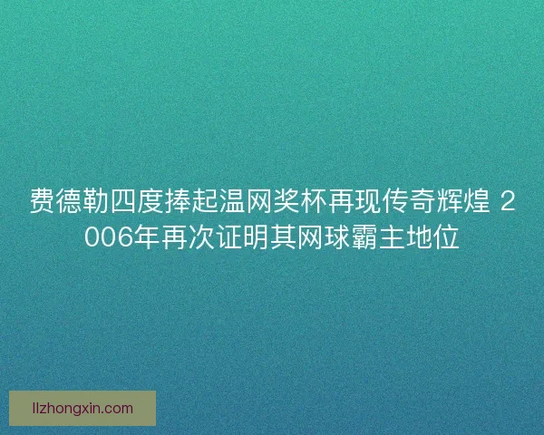 费德勒四度捧起温网奖杯再现传奇辉煌 2006年再次证明其网球霸主地位