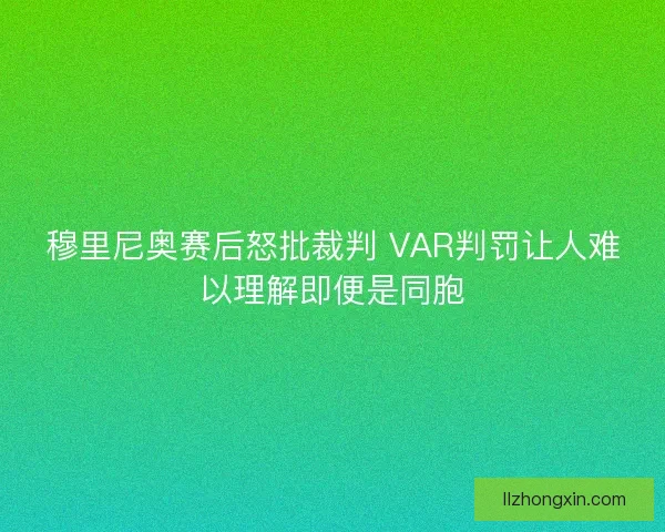 穆里尼奥赛后怒批裁判 VAR判罚让人难以理解即便是同胞 穆里尼奥赛后怒批裁判 VAR判罚让人难以理解即便是同胞