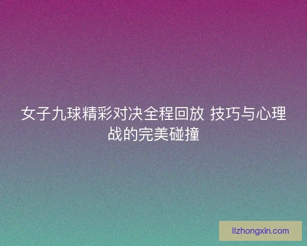 女子九球精彩对决全程回放 技巧与心理战的完美碰撞