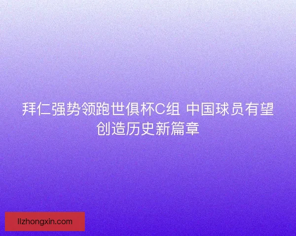 拜仁强势领跑世俱杯C组 中国球员有望创造历史新篇章