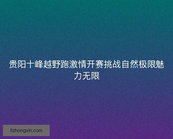 贵阳十峰越野跑激情开赛挑战自然极限魅力无限