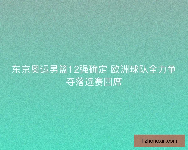东京奥运男篮12强确定 欧洲球队全力争夺落选赛四席