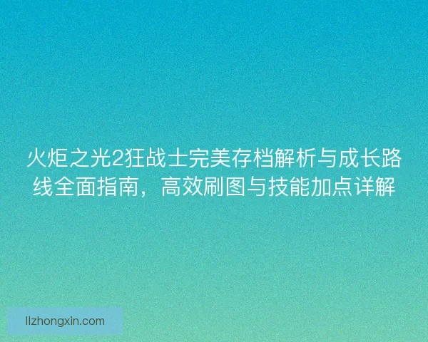 火炬之光2狂战士完美存档解析与成长路线全面指南,高效刷图与技能加点详解 火炬之光2狂战士完美存档解析与成长路线全面指南,高效刷图与技能加点详解