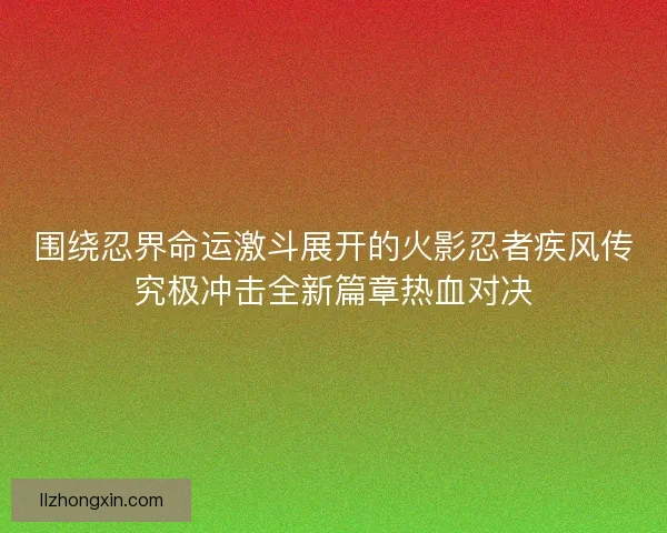 围绕忍界命运激斗展开的火影忍者疾风传究极冲击全新篇章热血对决 围绕忍界命运激斗展开的火影忍者疾风传究极冲击全新篇章热血对决